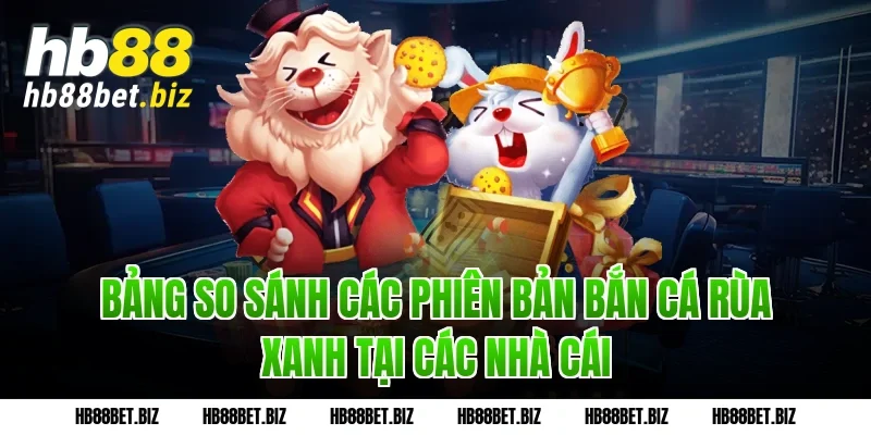 Bảng So Sánh Các Phiên Bản Bắn Cá Rùa Xanh Tại Các Nhà Cái