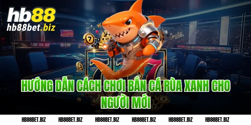 Hướng Dẫn Cách Chơi Bắn Cá Rùa Xanh Cho Người Mới