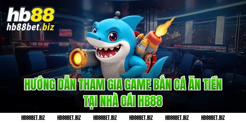 Hướng dẫn tham gia Game bắn cá ăn tiền tại nhà cái HB88