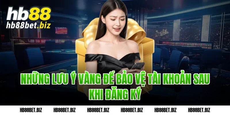 Những lưu ý vàng để bảo vệ tài khoản sau khi đăng ký