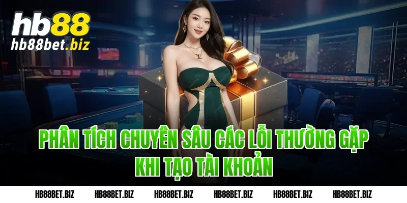 Phân tích chuyên sâu các lỗi thường gặp khi tạo tài khoản