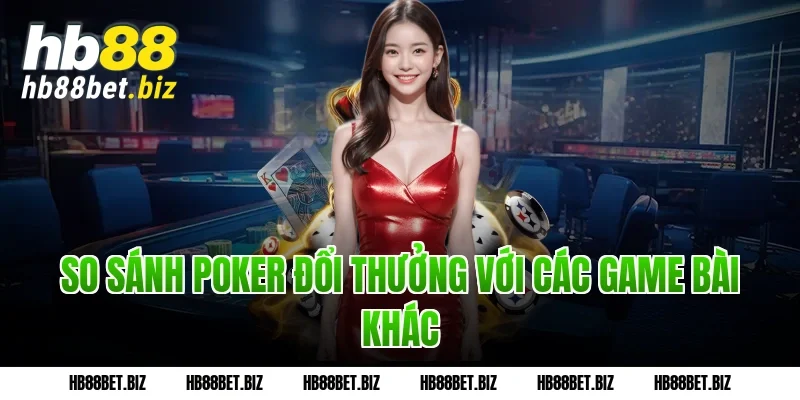 So sánh Poker đổi thưởng với các game bài khác