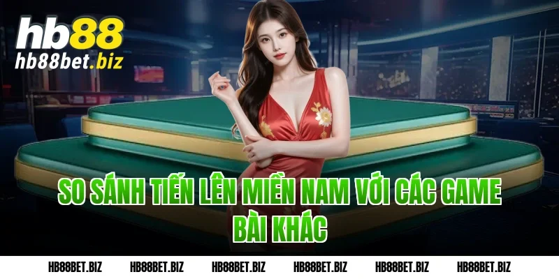 So sánh Tiến lên miền Nam với các game bài khác