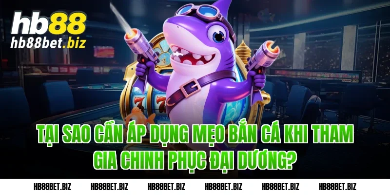 Tại sao cần áp dụng Mẹo bắn cá khi tham gia chinh phục đại dương?