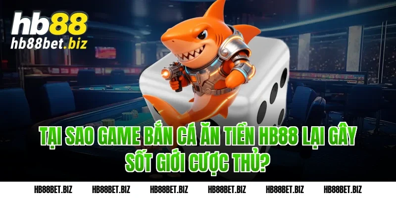 Tại sao Game bắn cá ăn tiền HB88 lại gây sốt giới cược thủ?
