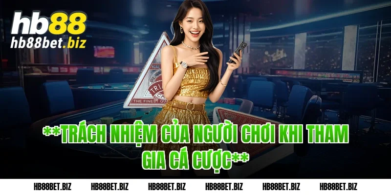 **Trách Nhiệm Của Người Chơi Khi Tham Gia Cá Cược**