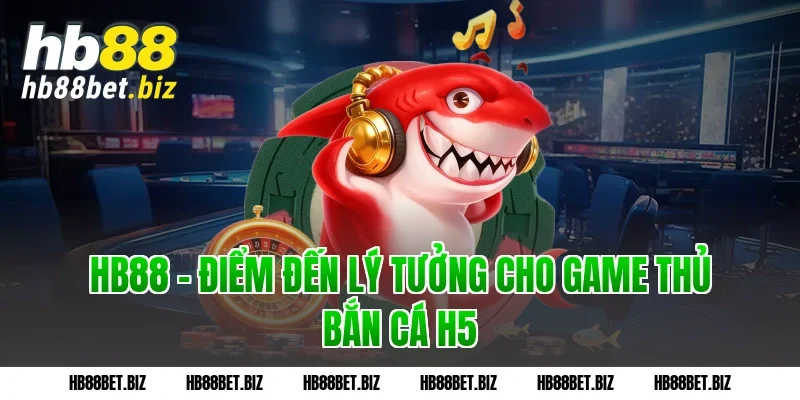 HB88 - Điểm đến lý tưởng cho game thủ bắn cá h5