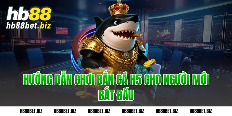 Hướng dẫn chơi bắn cá h5 cho người mới bắt đầu