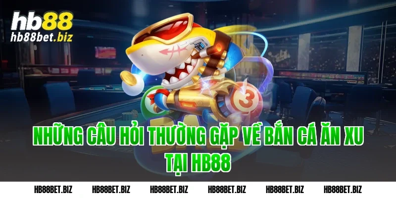 Những câu hỏi thường gặp về bắn cá ăn xu tại HB88