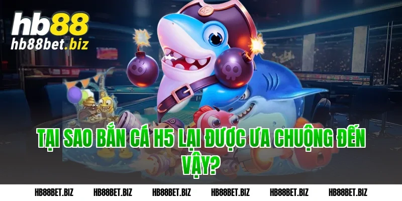 Tại sao bắn cá h5 lại được ưa chuộng đến vậy?